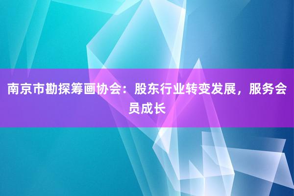 南京市勘探筹画协会：股东行业转变发展，服务会员成长