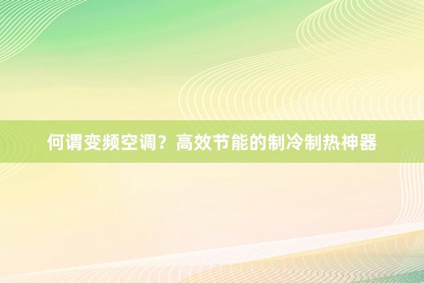 何谓变频空调？高效节能的制冷制热神器