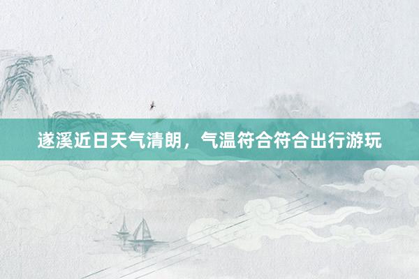 遂溪近日天气清朗，气温符合符合出行游玩