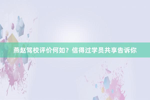 燕赵驾校评价何如？信得过学员共享告诉你